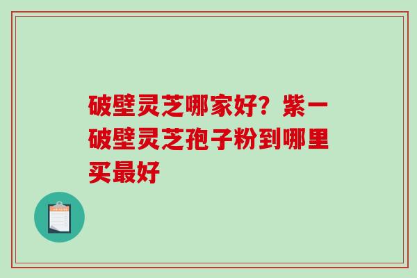 破壁灵芝哪家好?紫一破壁灵芝孢子粉到哪里买最好-第1张图片-破壁灵芝孢子粉研究指南 破壁灵芝哪家好?紫一破壁灵芝孢子粉到哪里买最好-第1张图片-破壁灵芝孢子粉研究指南