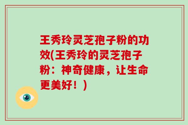 王秀玲灵芝孢子粉的功效(王秀玲的灵芝孢子粉:神奇健康,让生命更美好!)-第1张图片-破壁灵芝孢子粉研究指南 王秀玲灵芝孢子粉的功效(王秀玲的灵芝孢子粉:神奇健康,让生命更美好!)-第1张图片-破壁灵芝孢子粉研究指南
