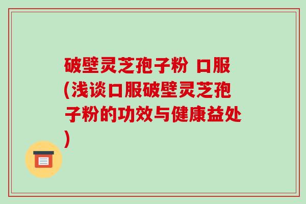 破壁灵芝孢子粉 口服(浅谈口服破壁灵芝孢子粉的功效与健康益处)-第1张图片-破壁灵芝孢子粉研究指南 破壁灵芝孢子粉 口服(浅谈口服破壁灵芝孢子粉的功效与健康益处)-第1张图片-破壁灵芝孢子粉研究指南