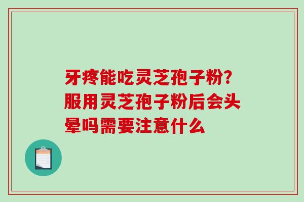 牙疼能吃灵芝孢子粉？服用灵芝孢子粉后会头晕吗需要注意什么-第1张图片-破壁灵芝孢子粉研究指南