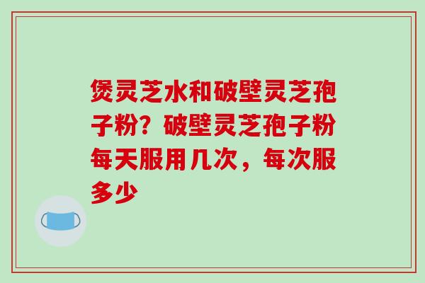 煲灵芝水和破壁灵芝孢子粉?破壁灵芝孢子粉每天服用几次,每次服多少-第1张图片-破壁灵芝孢子粉研究指南 煲灵芝水和破壁灵芝孢子粉?破壁灵芝孢子粉每天服用几次,每次服多少-第1张图片-破壁灵芝孢子粉研究指南