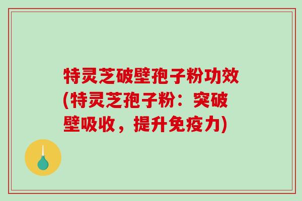特灵芝破壁孢子粉功效(特灵芝孢子粉:突破壁吸收,提升免疫力)-第1张图片-破壁灵芝孢子粉研究指南 特灵芝破壁孢子粉功效(特灵芝孢子粉:突破壁吸收,提升免疫力)-第1张图片-破壁灵芝孢子粉研究指南