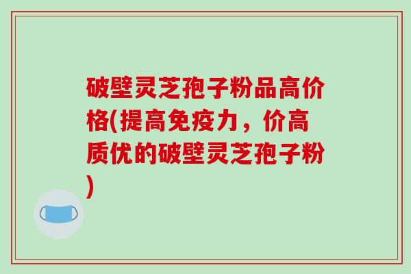 破壁灵芝孢子粉品高价格(提高免疫力,价高质优的破壁灵芝孢子粉)-第1张图片-破壁灵芝孢子粉研究指南 破壁灵芝孢子粉品高价格(提高免疫力,价高质优的破壁灵芝孢子粉)-第1张图片-破壁灵芝孢子粉研究指南