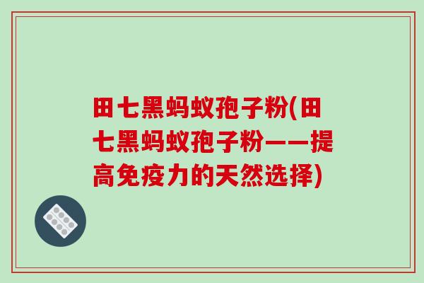 田七黑蚂蚁孢子粉(田七黑蚂蚁孢子粉——提高免疫力的天然选择)-第1张图片-破壁灵芝孢子粉研究指南 田七黑蚂蚁孢子粉(田七黑蚂蚁孢子粉——提高免疫力的天然选择)-第1张图片-破壁灵芝孢子粉研究指南
