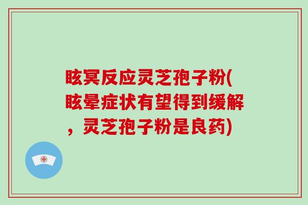眩冥反应灵芝孢子粉(眩晕症状有望得到缓解，灵芝孢子粉是良药)-第1张图片-破壁灵芝孢子粉研究指南