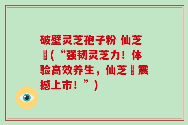 破壁灵芝孢子粉 仙芝鶴(“强韧灵芝力!体验高效养生,仙芝鶴震撼上市!”)-第1张图片-破壁灵芝孢子粉研究指南 破壁灵芝孢子粉 仙芝鶴(“强韧灵芝力!体验高效养生,仙芝鶴震撼上市!”)-第1张图片-破壁灵芝孢子粉研究指南