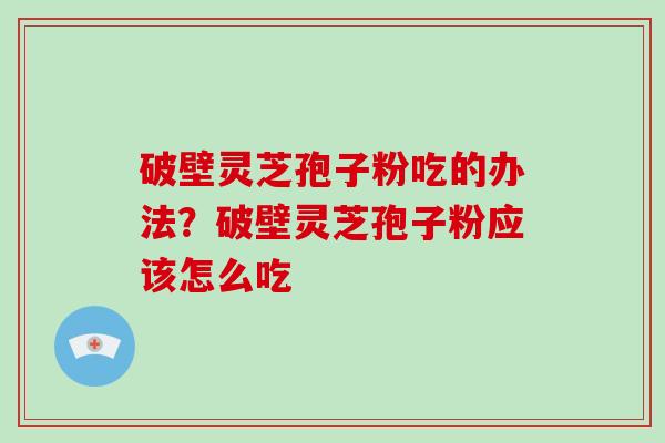 破壁灵芝孢子粉吃的办法？破壁灵芝孢子粉应该怎么吃-第1张图片-破壁灵芝孢子粉研究指南