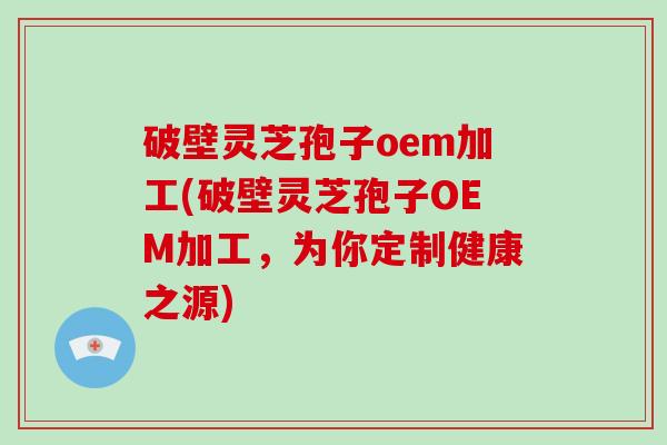 破壁灵芝孢子oem加工(破壁灵芝孢子OEM加工,为你定制健康之源)-第1张图片-破壁灵芝孢子粉研究指南 破壁灵芝孢子oem加工(破壁灵芝孢子OEM加工,为你定制健康之源)-第1张图片-破壁灵芝孢子粉研究指南
