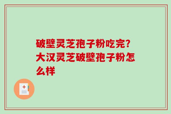 破壁灵芝孢子粉吃完?大汉灵芝破壁孢子粉怎么样-第1张图片-破壁灵芝孢子粉研究指南 破壁灵芝孢子粉吃完?大汉灵芝破壁孢子粉怎么样-第1张图片-破壁灵芝孢子粉研究指南
