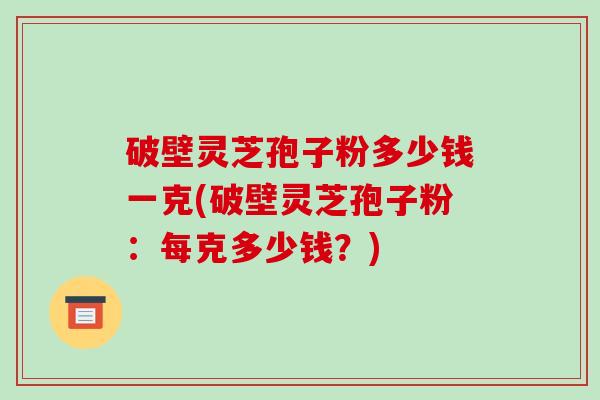 破壁灵芝孢子粉多少钱一克(破壁灵芝孢子粉:每克多少钱?)-第1张图片-破壁灵芝孢子粉研究指南 破壁灵芝孢子粉多少钱一克(破壁灵芝孢子粉:每克多少钱?)-第1张图片-破壁灵芝孢子粉研究指南