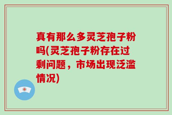 真有那么多灵芝孢子粉吗(灵芝孢子粉存在过剩问题,市场出现泛滥情况)-第1张图片-破壁灵芝孢子粉研究指南 真有那么多灵芝孢子粉吗(灵芝孢子粉存在过剩问题,市场出现泛滥情况)-第1张图片-破壁灵芝孢子粉研究指南