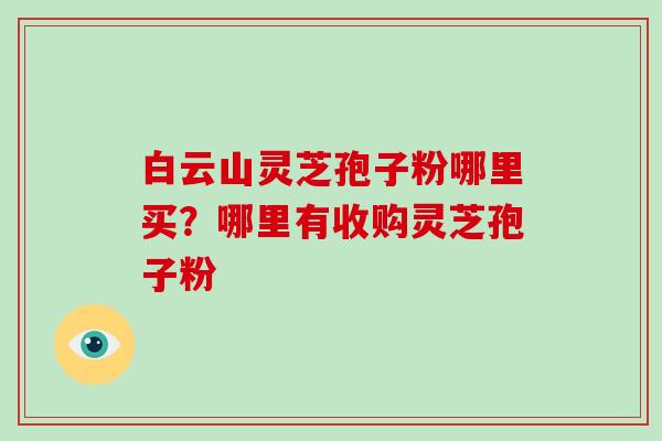 白云山灵芝孢子粉哪里买?哪里有收购灵芝孢子粉-第1张图片-破壁灵芝孢子粉研究指南 白云山灵芝孢子粉哪里买?哪里有收购灵芝孢子粉-第1张图片-破壁灵芝孢子粉研究指南