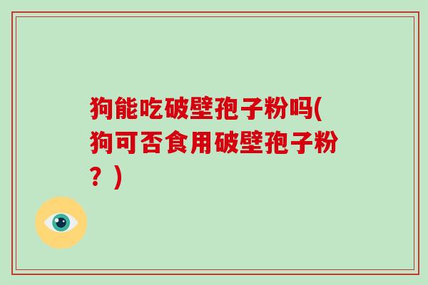 狗能吃破壁孢子粉吗(狗可否食用破壁孢子粉?)-第1张图片-破壁灵芝孢子粉研究指南 狗能吃破壁孢子粉吗(狗可否食用破壁孢子粉?)-第1张图片-破壁灵芝孢子粉研究指南