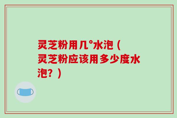 灵芝粉用几°水泡 (灵芝粉应该用多少度水泡?)-第1张图片-破壁灵芝孢子粉研究指南 灵芝粉用几°水泡 (灵芝粉应该用多少度水泡?)-第1张图片-破壁灵芝孢子粉研究指南