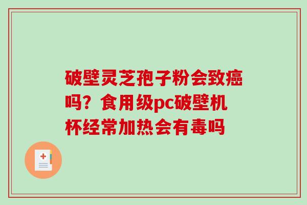破壁灵芝孢子粉会致癌吗?食用级pc破壁机杯经常加热会有毒吗-第1张图片-破壁灵芝孢子粉研究指南 破壁灵芝孢子粉会致癌吗?食用级pc破壁机杯经常加热会有毒吗-第1张图片-破壁灵芝孢子粉研究指南