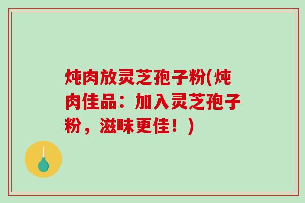 炖肉放灵芝孢子粉(炖肉佳品:加入灵芝孢子粉,滋味更佳!)-第1张图片-破壁灵芝孢子粉研究指南 炖肉放灵芝孢子粉(炖肉佳品:加入灵芝孢子粉,滋味更佳!)-第1张图片-破壁灵芝孢子粉研究指南