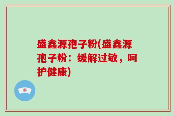 盛鑫源孢子粉(盛鑫源孢子粉:缓解过敏,呵护健康)-第1张图片-破壁灵芝孢子粉研究指南 盛鑫源孢子粉(盛鑫源孢子粉:缓解过敏,呵护健康)-第1张图片-破壁灵芝孢子粉研究指南