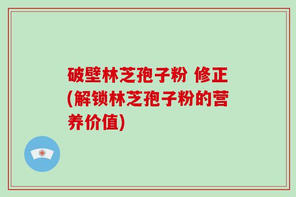 破壁林芝孢子粉 修正(解锁林芝孢子粉的营养价值)-第1张图片-破壁灵芝孢子粉研究指南 破壁林芝孢子粉 修正(解锁林芝孢子粉的营养价值)-第1张图片-破壁灵芝孢子粉研究指南