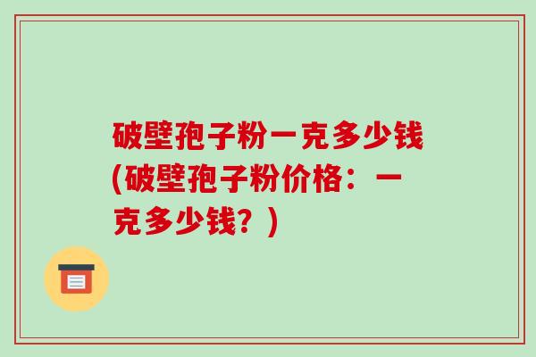 破壁孢子粉一克多少钱(破壁孢子粉价格:一克多少钱?)-第1张图片-破壁灵芝孢子粉研究指南 破壁孢子粉一克多少钱(破壁孢子粉价格:一克多少钱?)-第1张图片-破壁灵芝孢子粉研究指南