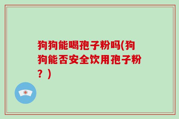 狗狗能喝孢子粉吗(狗狗能否安全饮用孢子粉?)-第1张图片-破壁灵芝孢子粉研究指南 狗狗能喝孢子粉吗(狗狗能否安全饮用孢子粉?)-第1张图片-破壁灵芝孢子粉研究指南
