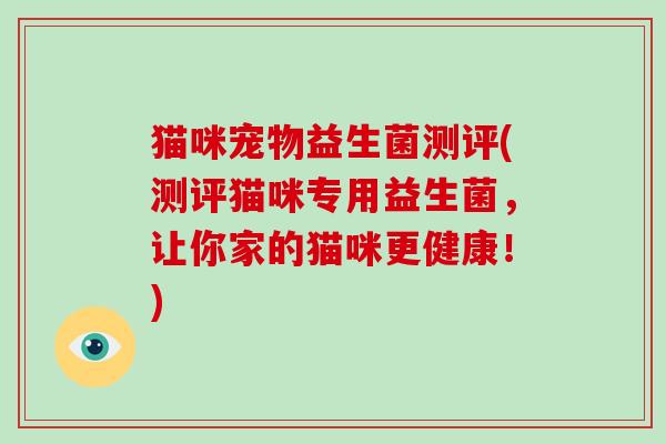 猫咪宠物益生菌测评(测评猫咪专用益生菌,让你家的猫咪更健康!)-第1张图片-破壁灵芝孢子粉研究指南 猫咪宠物益生菌测评(测评猫咪专用益生菌,让你家的猫咪更健康!)-第1张图片-破壁灵芝孢子粉研究指南