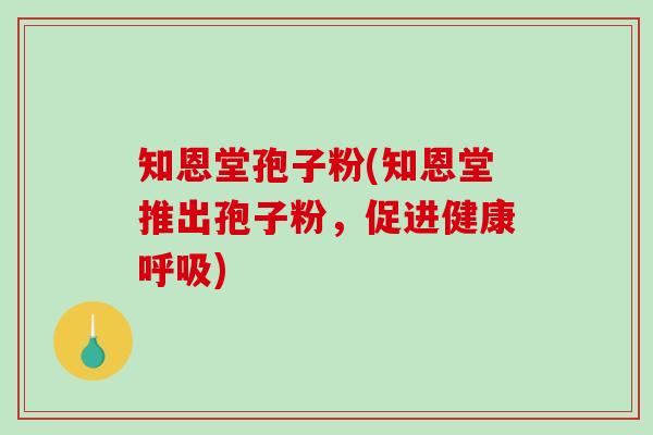 知恩堂孢子粉(知恩堂推出孢子粉,促进健康呼吸)-第1张图片-破壁灵芝孢子粉研究指南 知恩堂孢子粉(知恩堂推出孢子粉,促进健康呼吸)-第1张图片-破壁灵芝孢子粉研究指南