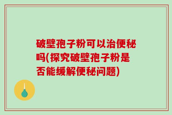 破壁孢子粉可以治便秘吗(探究破壁孢子粉是否能缓解便秘问题)-第1张图片-破壁灵芝孢子粉研究指南 破壁孢子粉可以治便秘吗(探究破壁孢子粉是否能缓解便秘问题)-第1张图片-破壁灵芝孢子粉研究指南
