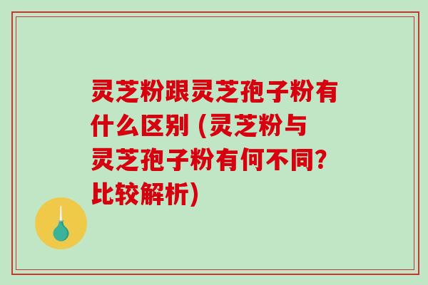灵芝粉跟灵芝孢子粉有什么区别 (灵芝粉与灵芝孢子粉有何不同?比较解析)-第1张图片-破壁灵芝孢子粉研究指南 灵芝粉跟灵芝孢子粉有什么区别 (灵芝粉与灵芝孢子粉有何不同?比较解析)-第1张图片-破壁灵芝孢子粉研究指南