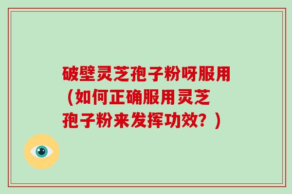 破壁灵芝孢子粉呀服用 (如何正确服用灵芝孢子粉来发挥功效?)-第1张图片-破壁灵芝孢子粉研究指南 破壁灵芝孢子粉呀服用 (如何正确服用灵芝孢子粉来发挥功效?)-第1张图片-破壁灵芝孢子粉研究指南