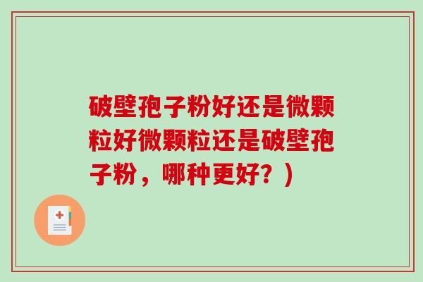 破壁孢子粉好还是微颗粒好微颗粒还是破壁孢子粉,哪种更好?)-第1张图片-破壁灵芝孢子粉研究指南 破壁孢子粉好还是微颗粒好微颗粒还是破壁孢子粉,哪种更好?)-第1张图片-破壁灵芝孢子粉研究指南