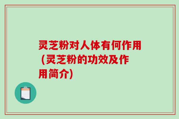 灵芝粉对人体有何作用 (灵芝粉的功效及作用简介)-第1张图片-破壁灵芝孢子粉研究指南 灵芝粉对人体有何作用 (灵芝粉的功效及作用简介)-第1张图片-破壁灵芝孢子粉研究指南
