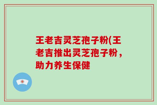 王老吉灵芝孢子粉(王老吉推出灵芝孢子粉,助力养生保健-第1张图片-破壁灵芝孢子粉研究指南 王老吉灵芝孢子粉(王老吉推出灵芝孢子粉,助力养生保健-第1张图片-破壁灵芝孢子粉研究指南
