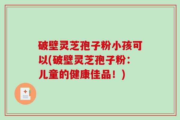 破壁灵芝孢子粉小孩可以(破壁灵芝孢子粉：儿童的健康佳品！)-第1张图片-破壁灵芝孢子粉研究指南