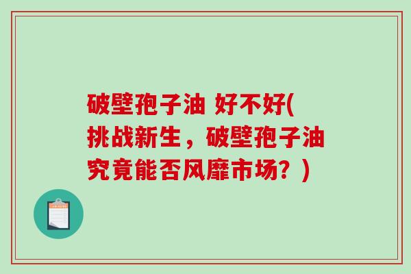 破壁孢子油 好不好(挑战新生,破壁孢子油究竟能否风靡市场?)-第1张图片-破壁灵芝孢子粉研究指南 破壁孢子油 好不好(挑战新生,破壁孢子油究竟能否风靡市场?)-第1张图片-破壁灵芝孢子粉研究指南