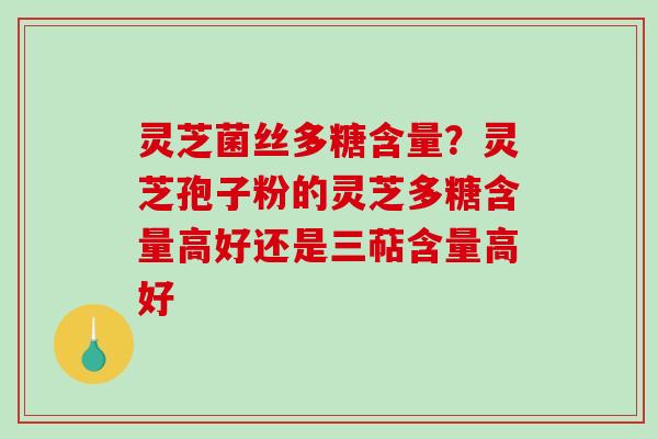 灵芝菌丝多糖含量？灵芝孢子粉的灵芝多糖含量高好还是三萜含量高好-第1张图片-破壁灵芝孢子粉研究指南