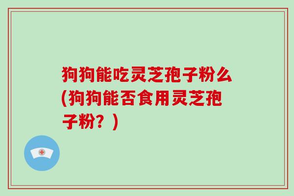 狗狗能吃灵芝孢子粉么(狗狗能否食用灵芝孢子粉?)-第1张图片-破壁灵芝孢子粉研究指南 狗狗能吃灵芝孢子粉么(狗狗能否食用灵芝孢子粉?)-第1张图片-破壁灵芝孢子粉研究指南