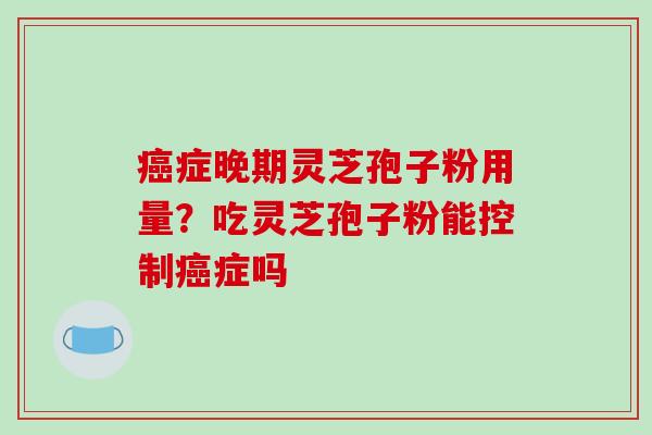 癌症晚期灵芝孢子粉用量?吃灵芝孢子粉能控制癌症吗-第1张图片-破壁灵芝孢子粉研究指南 癌症晚期灵芝孢子粉用量?吃灵芝孢子粉能控制癌症吗-第1张图片-破壁灵芝孢子粉研究指南