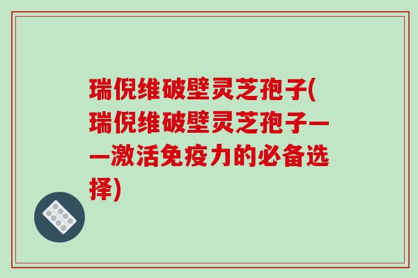 瑞倪维破壁灵芝孢子(瑞倪维破壁灵芝孢子——激活免疫力的必备选择)-第1张图片-破壁灵芝孢子粉研究指南 瑞倪维破壁灵芝孢子(瑞倪维破壁灵芝孢子——激活免疫力的必备选择)-第1张图片-破壁灵芝孢子粉研究指南