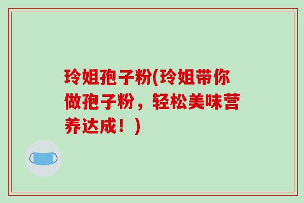 玲姐孢子粉(玲姐带你做孢子粉,轻松美味营养达成!)-第1张图片-破壁灵芝孢子粉研究指南 玲姐孢子粉(玲姐带你做孢子粉,轻松美味营养达成!)-第1张图片-破壁灵芝孢子粉研究指南