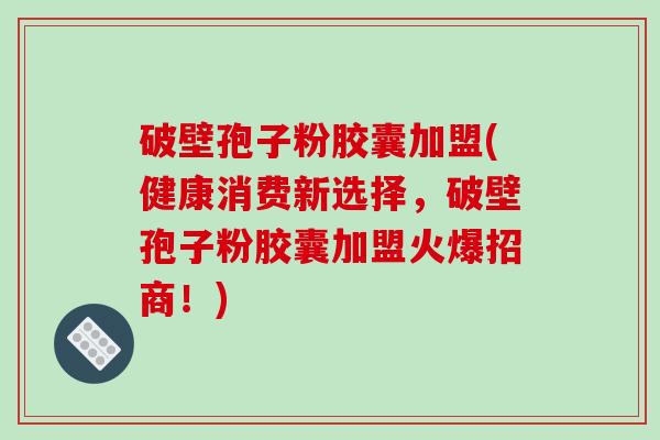 破壁孢子粉胶囊加盟(健康消费新选择,破壁孢子粉胶囊加盟火爆招商!)-第1张图片-破壁灵芝孢子粉研究指南 破壁孢子粉胶囊加盟(健康消费新选择,破壁孢子粉胶囊加盟火爆招商!)-第1张图片-破壁灵芝孢子粉研究指南