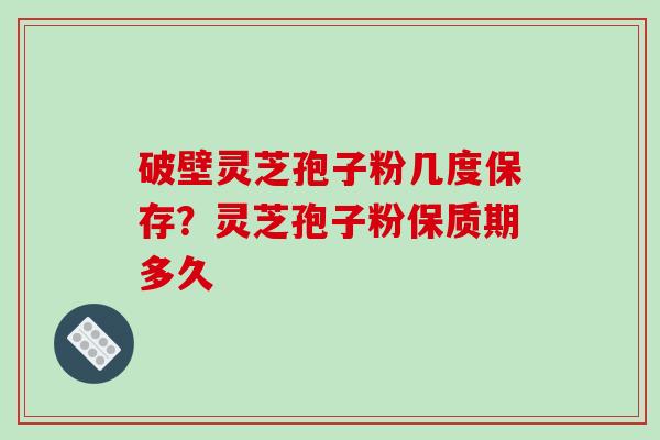 破壁灵芝孢子粉几度保存？灵芝孢子粉保质期多久-第1张图片-破壁灵芝孢子粉研究指南