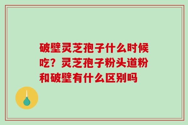 破壁灵芝孢子什么时候吃?灵芝孢子粉头道粉和破壁有什么区别吗-第1张图片-破壁灵芝孢子粉研究指南 破壁灵芝孢子什么时候吃?灵芝孢子粉头道粉和破壁有什么区别吗-第1张图片-破壁灵芝孢子粉研究指南