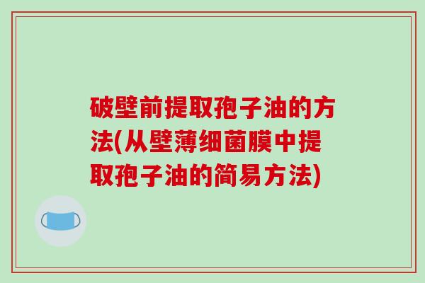 破壁前提取孢子油的方法(从壁薄细菌膜中提取孢子油的简易方法)-第1张图片-破壁灵芝孢子粉研究指南 破壁前提取孢子油的方法(从壁薄细菌膜中提取孢子油的简易方法)-第1张图片-破壁灵芝孢子粉研究指南