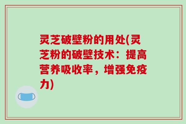 灵芝破壁粉的用处(灵芝粉的破壁技术:提高营养吸收率,增强免疫力)-第1张图片-破壁灵芝孢子粉研究指南 灵芝破壁粉的用处(灵芝粉的破壁技术:提高营养吸收率,增强免疫力)-第1张图片-破壁灵芝孢子粉研究指南