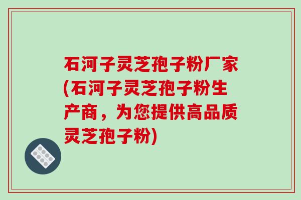 石河子灵芝孢子粉厂家(石河子灵芝孢子粉生产商,为您提供高品质灵芝孢子粉)-第1张图片-破壁灵芝孢子粉研究指南 石河子灵芝孢子粉厂家(石河子灵芝孢子粉生产商,为您提供高品质灵芝孢子粉)-第1张图片-破壁灵芝孢子粉研究指南