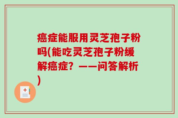 癌症能服用灵芝孢子粉吗(能吃灵芝孢子粉缓解癌症?——问答解析)-第1张图片-破壁灵芝孢子粉研究指南 癌症能服用灵芝孢子粉吗(能吃灵芝孢子粉缓解癌症?——问答解析)-第1张图片-破壁灵芝孢子粉研究指南