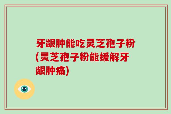 牙龈肿能吃灵芝孢子粉(灵芝孢子粉能缓解牙龈肿痛)-第1张图片-破壁灵芝孢子粉研究指南 牙龈肿能吃灵芝孢子粉(灵芝孢子粉能缓解牙龈肿痛)-第1张图片-破壁灵芝孢子粉研究指南