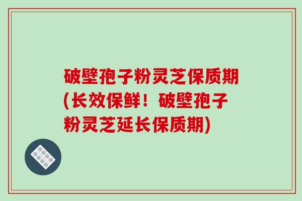 破壁孢子粉灵芝保质期(长效保鲜!破壁孢子粉灵芝延长保质期)-第1张图片-破壁灵芝孢子粉研究指南 破壁孢子粉灵芝保质期(长效保鲜!破壁孢子粉灵芝延长保质期)-第1张图片-破壁灵芝孢子粉研究指南
