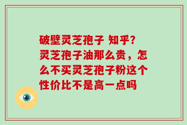 破壁灵芝孢子 知乎?灵芝孢子油那么贵,怎么不买灵芝孢子粉这个性价比不是高一点吗-第1张图片-破壁灵芝孢子粉研究指南 破壁灵芝孢子 知乎?灵芝孢子油那么贵,怎么不买灵芝孢子粉这个性价比不是高一点吗-第1张图片-破壁灵芝孢子粉研究指南