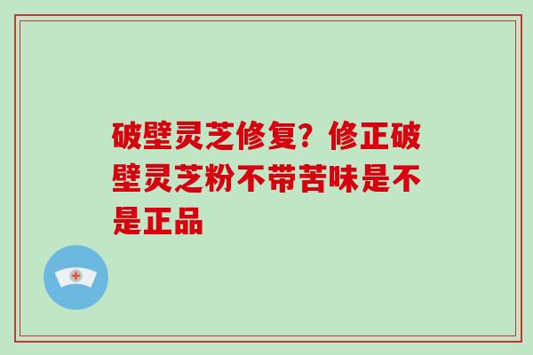 破壁灵芝修复?修正破壁灵芝粉不带苦味是不是正品-第1张图片-破壁灵芝孢子粉研究指南 破壁灵芝修复?修正破壁灵芝粉不带苦味是不是正品-第1张图片-破壁灵芝孢子粉研究指南